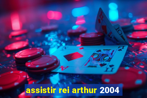 assistir rei arthur 2004